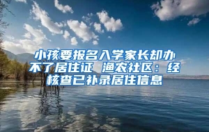 小孩要报名入学家长却办不了居住证 渔农社区：经核查已补录居住信息