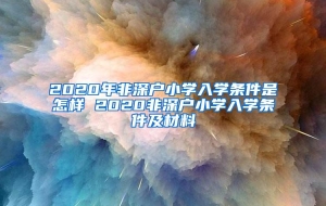 2020年非深户小学入学条件是怎样 2020非深户小学入学条件及材料