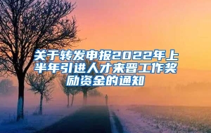 关于转发申报2022年上半年引进人才来晋工作奖励资金的通知