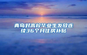 青岛对高校毕业生发放连续36个月住房补贴