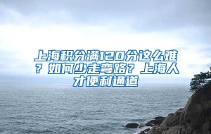 上海积分满120分这么难？如何少走弯路？上海人才便利通道