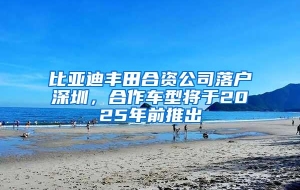 比亚迪丰田合资公司落户深圳，合作车型将于2025年前推出