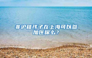 非沪籍孩子在上海可以参加医保么？