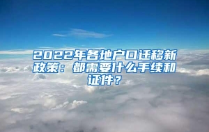 2022年各地户口迁移新政策：都需要什么手续和证件？