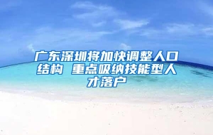 广东深圳将加快调整人口结构 重点吸纳技能型人才落户