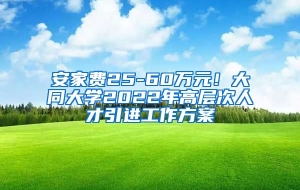 安家费25-60万元！大同大学2022年高层次人才引进工作方案