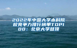 2022年中国大学本科院校竞争力排行榜单TOP100：北京大学登顶