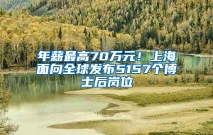 年薪最高70万元！上海面向全球发布5157个博士后岗位