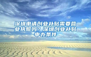 深圳申请创业补贴需要营业执照吗？深圳创业补贴申办条件