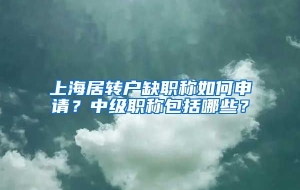 上海居转户缺职称如何申请？中级职称包括哪些？