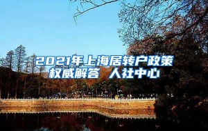 2021年上海居转户政策权威解答 人社中心