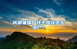 成都集体户孩子应该怎么落户？