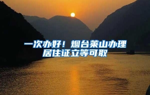 一次办好！烟台莱山办理居住证立等可取