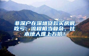 非深户在深圳贷款买房很吃亏：流程相当复杂，比本地人难上万倍！