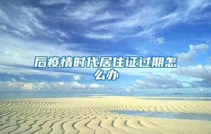 后疫情时代居住证过期怎么办