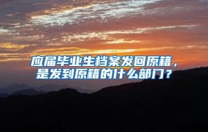 应届毕业生档案发回原籍，是发到原籍的什么部门？