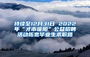 持续至12月31日 2022年“才市暖阳”公益招聘活动拓宽毕业生求职路