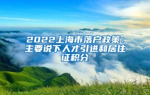 2022上海市落户政策：主要说下人才引进和居住证积分