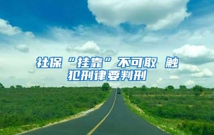 社保“挂靠”不可取 触犯刑律要判刑