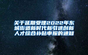 关于延期受理2022年东城街道新时代新引进创新人才综合补贴申报的通知