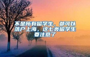 不是所有留学生，都可以落户上海，这七类留学生要注意了