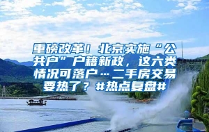 重磅改革！北京实施“公共户”户籍新政，这六类情况可落户…二手房交易要热了？#热点复盘#