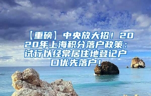 【重磅】中央放大招！2020年上海积分落户政策：试行以经常居住地登记户口优先落户！