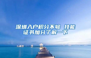 深圳入户积分不够 技能证书加分了解一下