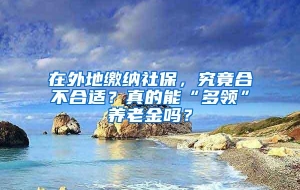 在外地缴纳社保，究竟合不合适？真的能“多领”养老金吗？