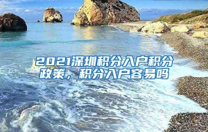 2021深圳积分入户积分政策，积分入户容易吗