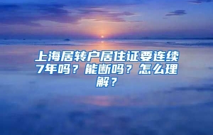 上海居转户居住证要连续7年吗？能断吗？怎么理解？