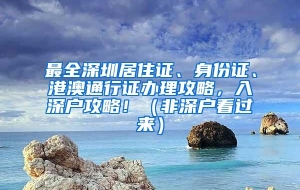 最全深圳居住证、身份证、港澳通行证办理攻略，入深户攻略！（非深户看过来）