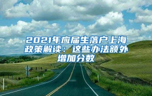 2021年应届生落户上海政策解读：这些办法额外增加分数