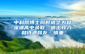 中科院博士同时被华为和深圳高中录取，晒出收入和待遇网友：慎重