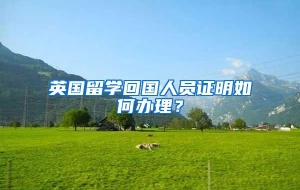 英国留学回国人员证明如何办理？