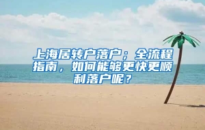 上海居转户落户；全流程指南，如何能够更快更顺利落户呢？