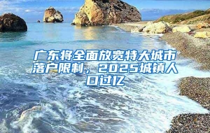 广东将全面放宽特大城市落户限制，2025城镇人口过亿