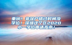 重磅！非深户错过时间没学位！深圳这个区2020小一学位申请指南！