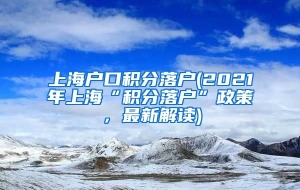 上海户口积分落户(2021年上海“积分落户”政策，最新解读)