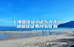 上海居住证A证与人才引进居住证有什么区别