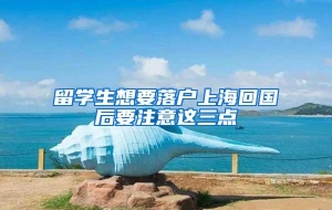 留学生想要落户上海回国后要注意这三点