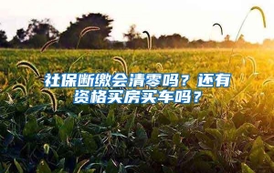 社保断缴会清零吗？还有资格买房买车吗？