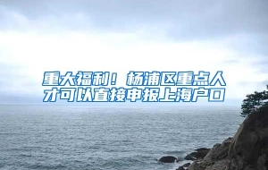 重大福利！杨浦区重点人才可以直接申报上海户口