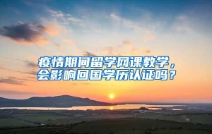 疫情期间留学网课教学，会影响回国学历认证吗？