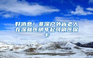 好消息！非深户外省老人在深就医明年起可刷医保卡