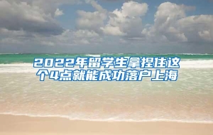 2022年留学生拿捏住这个4点就能成功落户上海