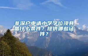 非深户申请小学学位须具备什么条件？提供哪些证件？