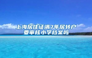 上海居住证满7年居转户要审核小学档案吗