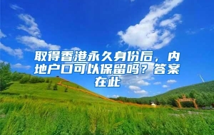 取得香港永久身份后，内地户口可以保留吗？答案在此