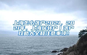 上海怎么落户2021，2021年，上海居转户丨落户攻略大全和注意事项！